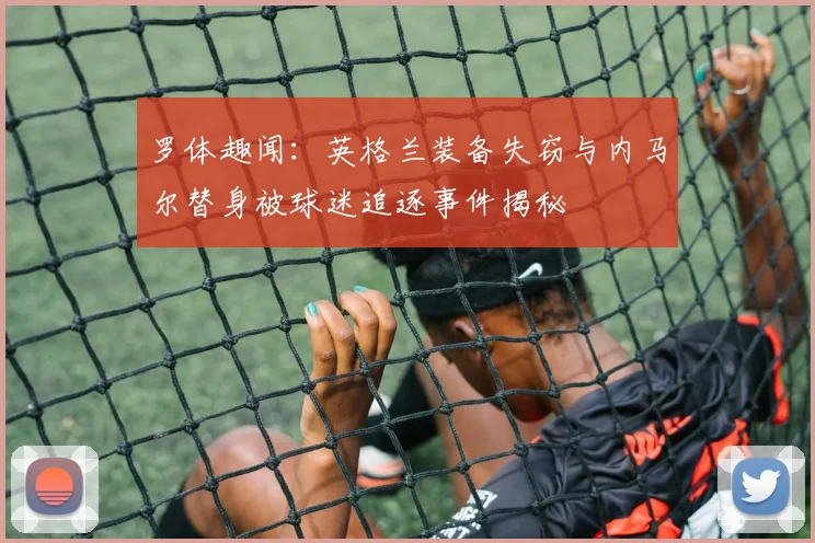 罗体趣闻：英格兰装备失窃与内马尔替身被球迷追逐事件揭秘