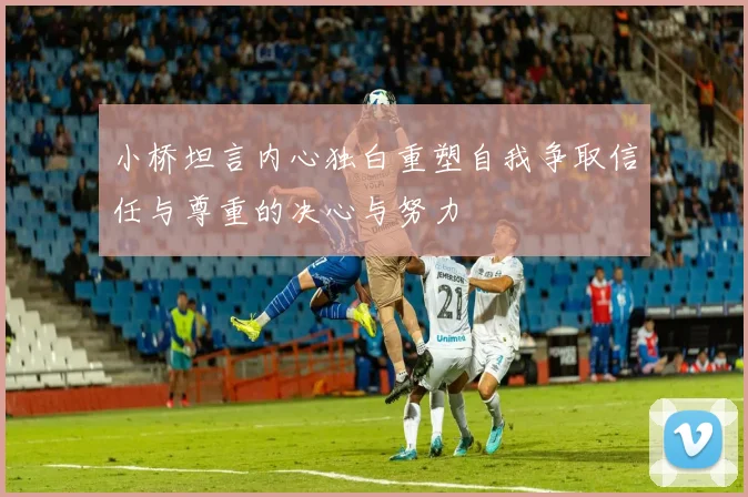 小桥坦言内心独白重塑自我争取信任与尊重的决心与努力