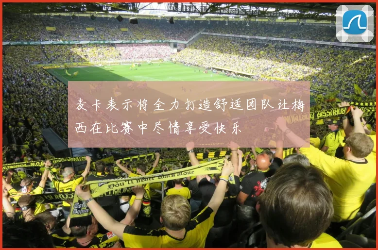 麦卡表示将全力打造舒适团队让梅西在比赛中尽情享受快乐