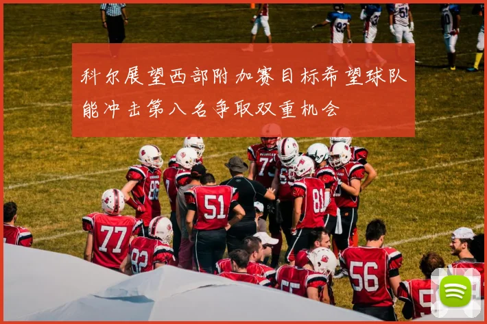科尔展望西部附加赛目标希望球队能冲击第八名争取双重机会